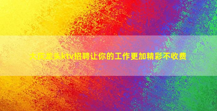 大庆龙头ktv招聘让你的工作更加精彩不收费