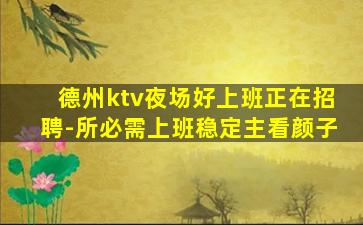 德州ktv夜场好上班正在招聘-所必需上班稳定主看颜子